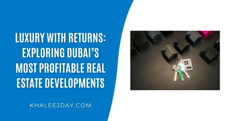 Luxury with Returns: Exploring Dubai’s Most Profitable Real Estate Developments