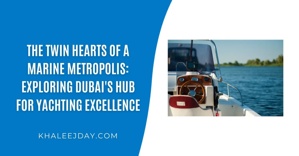 The Twin Hearts of a Marine Metropolis Exploring Dubai's Hub for Yachting Excellence