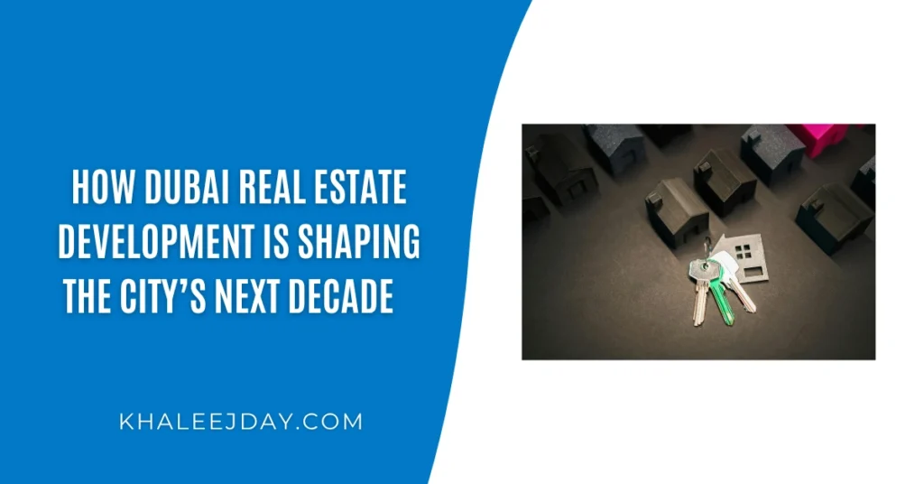 How Dubai Real Estate Development Is Shaping the City’s Next Decade   