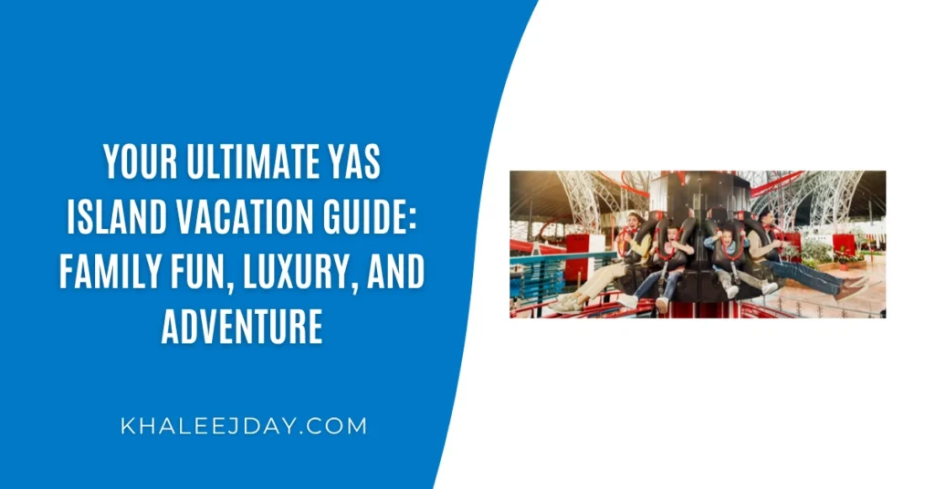 Your Ultimate Yas Island Vacation Guide Family Fun, Luxury, and Adventure
